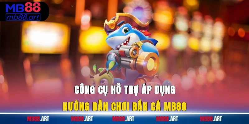 Công cụ hỗ trợ áp dụng hướng dẫn chơi bắn cá MB88