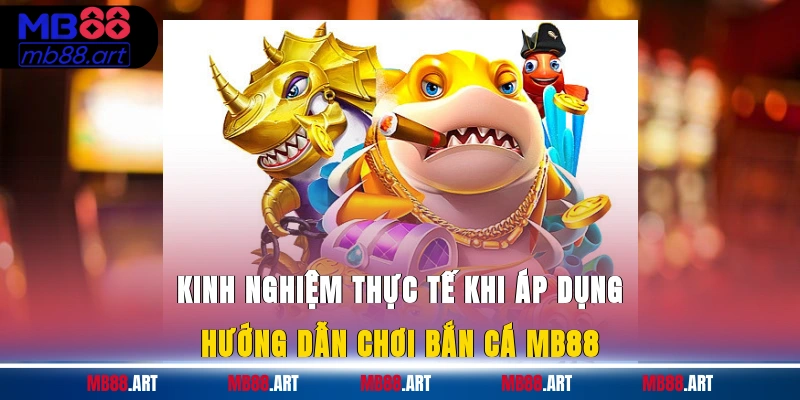 Kinh nghiệm thực tế khi áp dụng hướng dẫn chơi bắn cá MB88