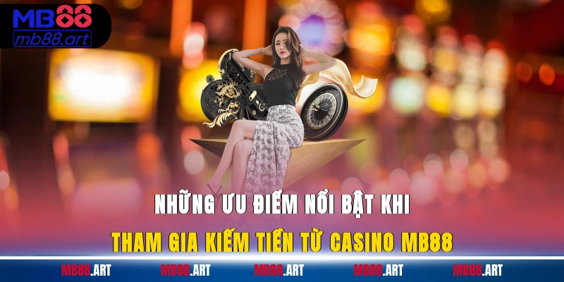 Những ưu điểm nổi bật khi tham gia kiếm tiền từ casino MB88