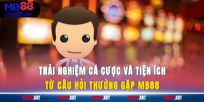 Trải nghiệm cá cược và tiện ích từ câu hỏi thường gặp MB88